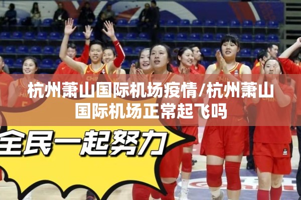 杭州萧山国际机场疫情/杭州萧山国际机场正常起飞吗