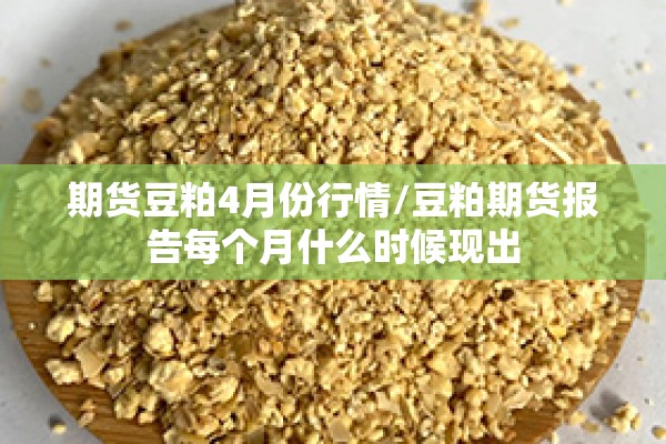 期货豆粕4月份行情/豆粕期货报告每个月什么时候现出