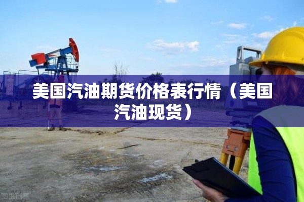 美国汽油期货价格表行情（美国汽油现货）