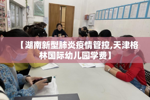 【湖南新型肺炎疫情管控,天津格林国际幼儿园学费】 【湖南新型肺炎疫情管控,天津格林国际幼儿园学费】