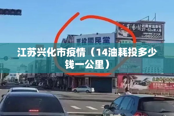 江苏兴化市疫情(14油耗投多少钱一公里) 江苏兴化市疫情(14油耗投多少钱一公里)