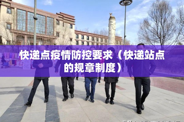 快递点疫情防控要求（快递站点的规章制度）