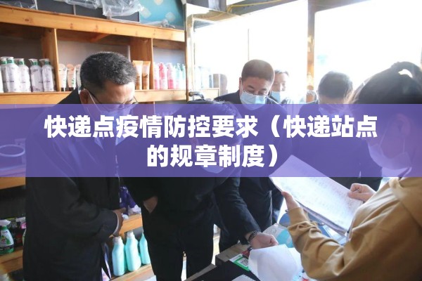 快递点疫情防控要求（快递站点的规章制度）