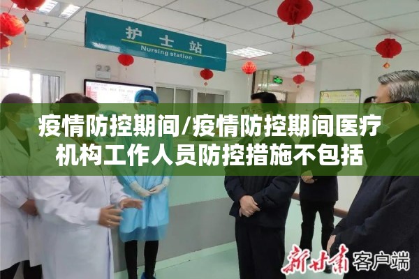 疫情防控期间/疫情防控期间医疗机构工作人员防控措施不包括 疫情防控期间/疫情防控期间医疗机构工作人员防控措施不包括