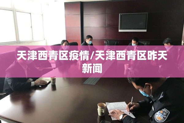 天津西青区疫情/天津西青区昨天新闻