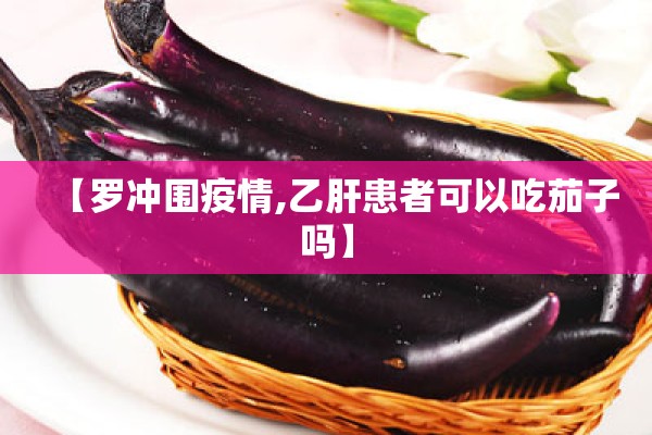 【罗冲围疫情,乙肝患者可以吃茄子吗】 【罗冲围疫情,乙肝患者可以吃茄子吗】