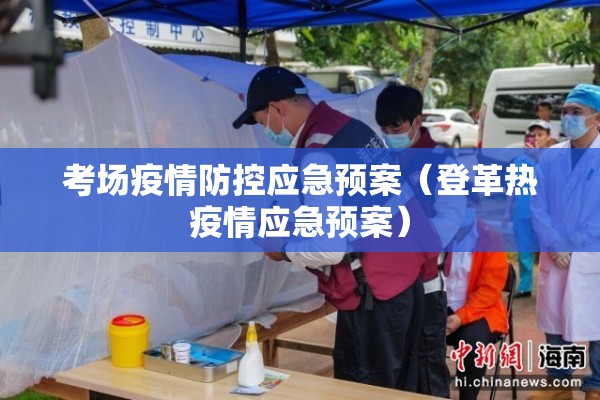 考场疫情防控应急预案(登革热疫情应急预案) 考场疫情防控应急预案(登革热疫情应急预案)