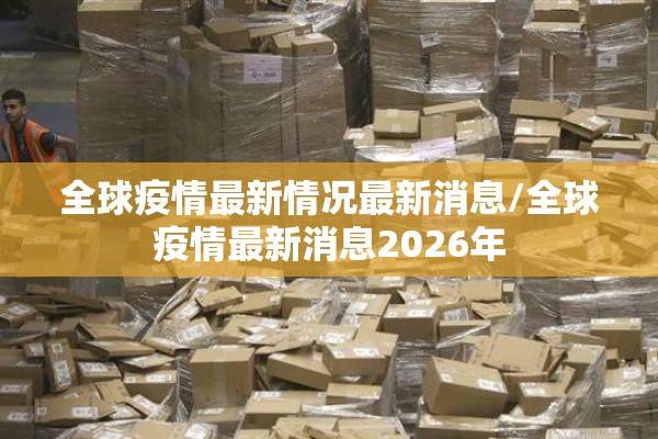全球疫情最新情况最新消息/全球疫情最新消息2026年 全球疫情最新情况最新消息/全球疫情最新消息2026年
