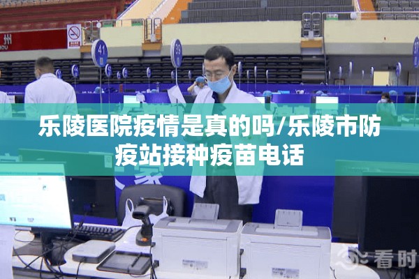 乐陵医院疫情是真的吗/乐陵市防疫站接种疫苗电话 乐陵医院疫情是真的吗/乐陵市防疫站接种疫苗电话