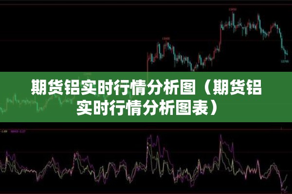 期货铝实时行情分析图（期货铝实时行情分析图表）
