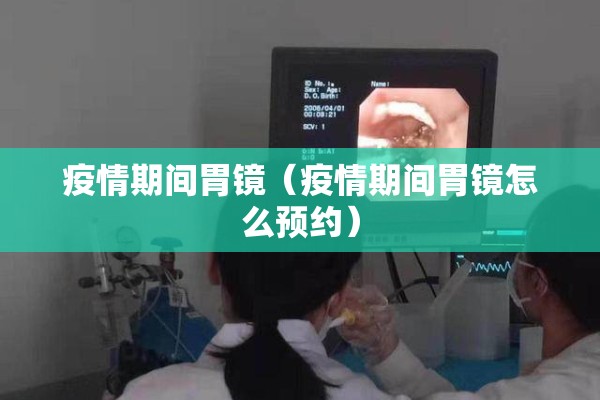 疫情期间胃镜（疫情期间胃镜怎么预约）