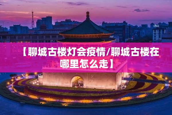 【聊城古楼灯会疫情/聊城古楼在哪里怎么走】 【聊城古楼灯会疫情/聊城古楼在哪里怎么走】