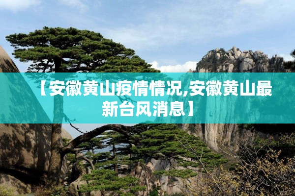 【安徽黄山疫情情况,安徽黄山最新台风消息】 【安徽黄山疫情情况,安徽黄山最新台风消息】