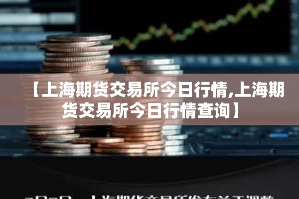 【上海期货交易所今日行情,上海期货交易所今日行情查询】 【上海期货交易所今日行情,上海期货交易所今日行情查询】