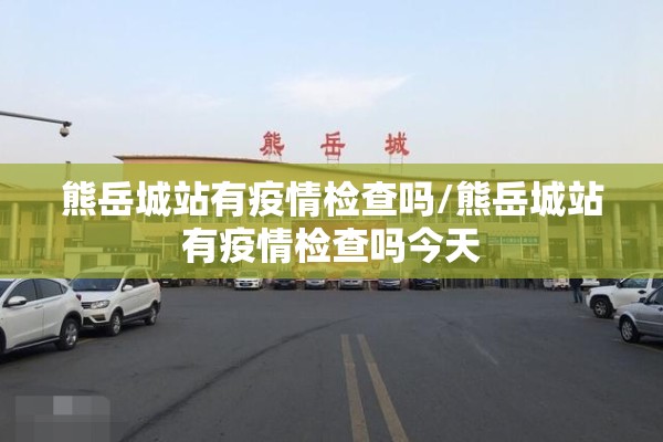 熊岳城站有疫情检查吗/熊岳城站有疫情检查吗今天