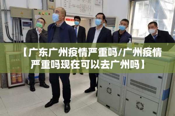 【广东广州疫情严重吗/广州疫情严重吗现在可以去广州吗】