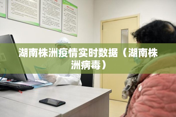 湖南株洲疫情实时数据(湖南株洲病毒) 湖南株洲疫情实时数据(湖南株洲病毒)