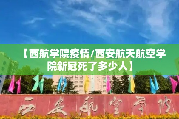 【西航学院疫情/西安航天航空学院新冠死了多少人】