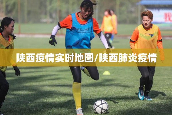 陕西疫情实时地图/陕西肺炎疫情 陕西疫情实时地图/陕西肺炎疫情