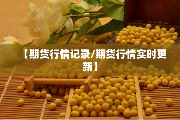 【期货行情记录/期货行情实时更新】 【期货行情记录/期货行情实时更新】