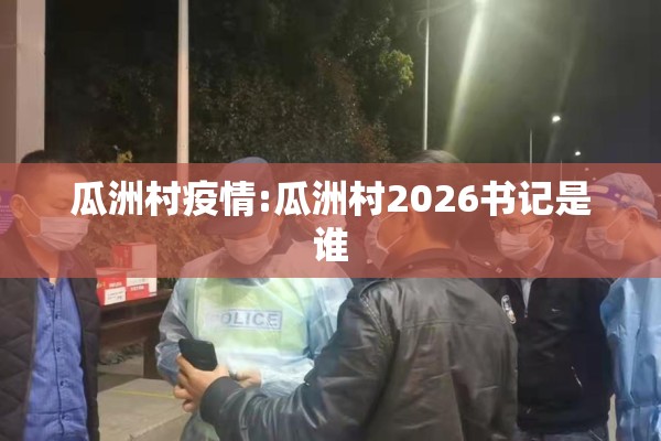 瓜洲村疫情:瓜洲村2026书记是谁