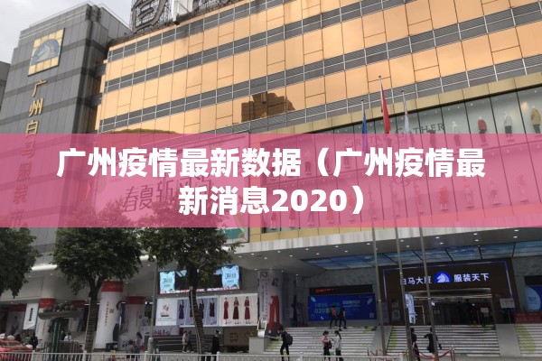 广州疫情最新数据(广州疫情最新消息2020) 广州疫情最新数据(广州疫情最新消息2020)