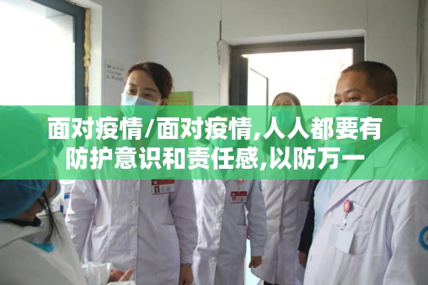 面对疫情/面对疫情,人人都要有防护意识和责任感,以防万一