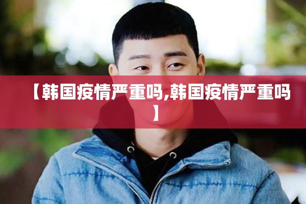 【韩国疫情严重吗,韩国疫情严重吗】