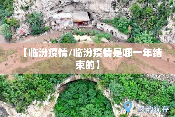 【临汾疫情/临汾疫情是哪一年结束的】 【临汾疫情/临汾疫情是哪一年结束的】