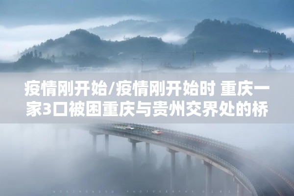 疫情刚开始/疫情刚开始时 重庆一家3口被困重庆与贵州交界处的桥上 疫情刚开始/疫情刚开始时 重庆一家3口被困重庆与贵州交界处的桥上