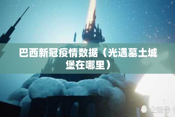 巴西新冠疫情数据（光遇墓土城堡在哪里）
