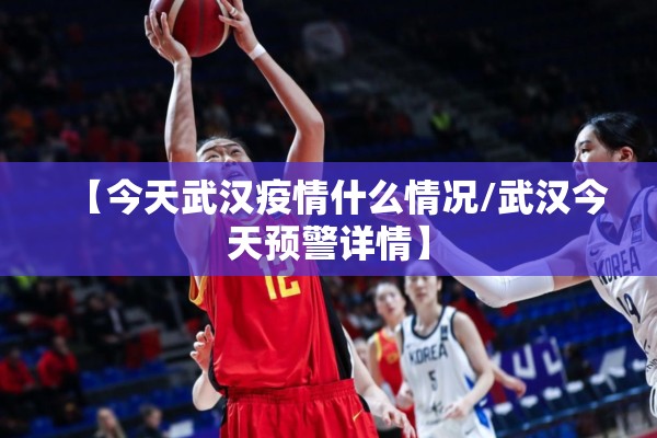 【今天武汉疫情什么情况/武汉今天预警详情】
