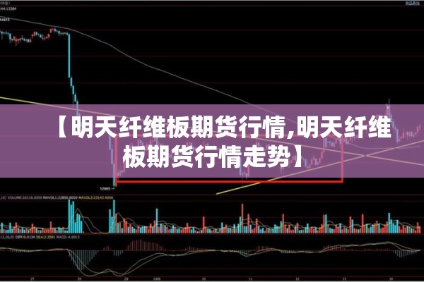 【明天纤维板期货行情,明天纤维板期货行情走势】 【明天纤维板期货行情,明天纤维板期货行情走势】
