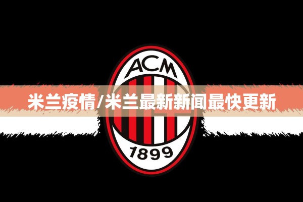 米兰疫情/米兰最新新闻最快更新 米兰疫情/米兰最新新闻最快更新