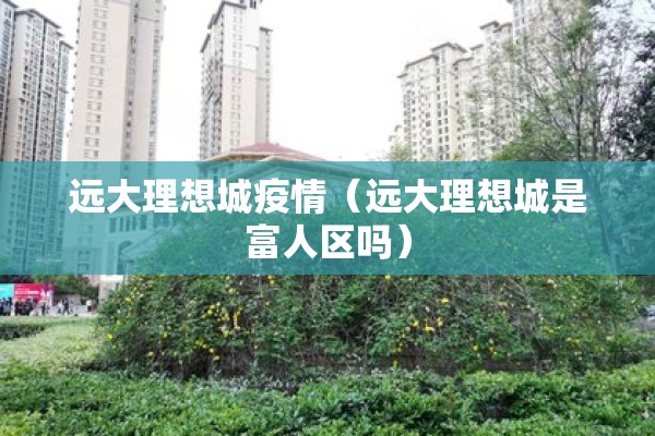 远大理想城疫情（远大理想城是富人区吗）