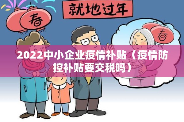 2022中小企业疫情补贴（疫情防控补贴要交税吗）