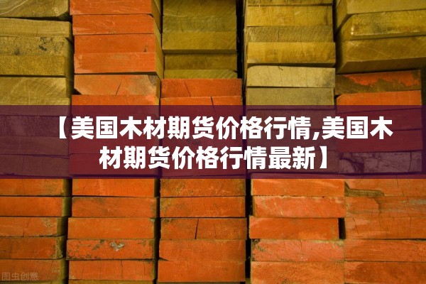 【美国木材期货价格行情,美国木材期货价格行情最新】 【美国木材期货价格行情,美国木材期货价格行情最新】