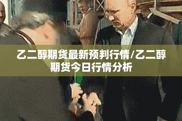 乙二醇期货最新预判行情/乙二醇期货今日行情分析 乙二醇期货最新预判行情/乙二醇期货今日行情分析