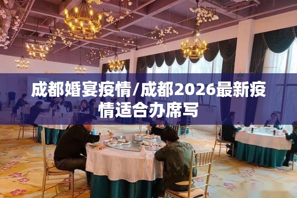 成都婚宴疫情/成都2026最新疫情适合办席写 成都婚宴疫情/成都2026最新疫情适合办席写