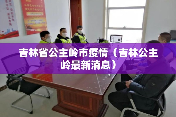 吉林省公主岭市疫情（吉林公主岭最新消息）