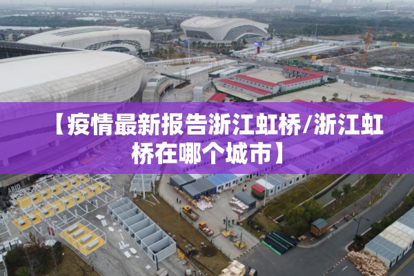 【疫情最新报告浙江虹桥/浙江虹桥在哪个城市】