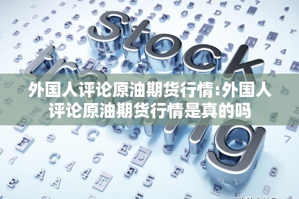 外国人评论原油期货行情:外国人评论原油期货行情是真的吗