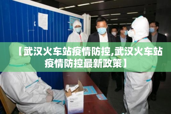 【武汉火车站疫情防控,武汉火车站疫情防控最新政策】 【武汉火车站疫情防控,武汉火车站疫情防控最新政策】