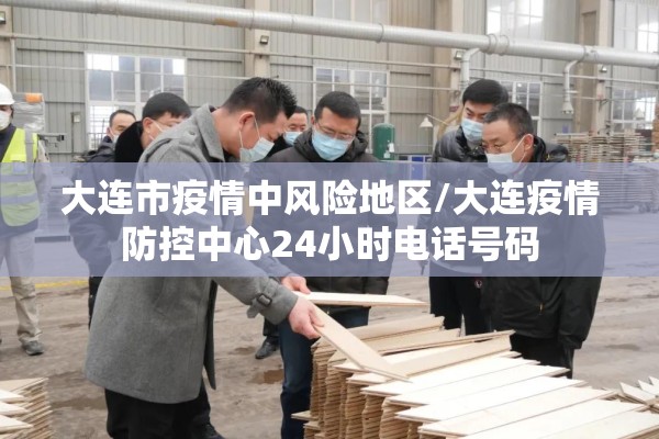 大连市疫情中风险地区/大连疫情防控中心24小时电话号码 大连市疫情中风险地区/大连疫情防控中心24小时电话号码
