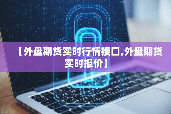 【外盘期货实时行情接口,外盘期货实时报价】 【外盘期货实时行情接口,外盘期货实时报价】