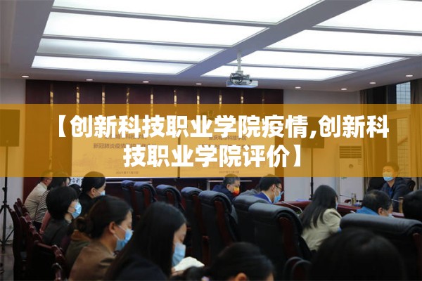 【创新科技职业学院疫情,创新科技职业学院评价】 【创新科技职业学院疫情,创新科技职业学院评价】