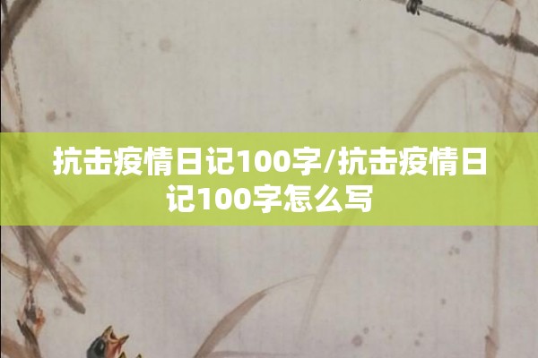 抗击疫情日记100字/抗击疫情日记100字怎么写 抗击疫情日记100字/抗击疫情日记100字怎么写