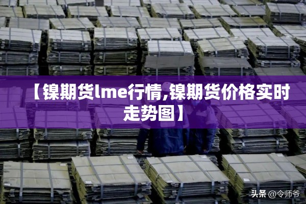 【镍期货lme行情,镍期货价格实时走势图】