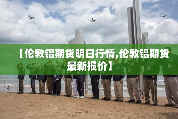 【伦敦铝期货明日行情,伦敦铝期货最新报价】