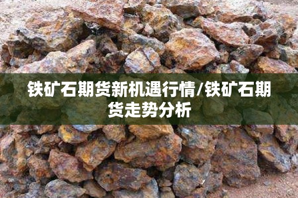 铁矿石期货新机遇行情/铁矿石期货走势分析 铁矿石期货新机遇行情/铁矿石期货走势分析